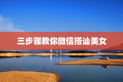 三步骤教你微信搭讪美女