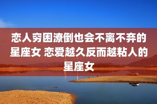 恋人穷困潦倒也会不离不弃的星座女 恋爱越久反而越粘人的星座女