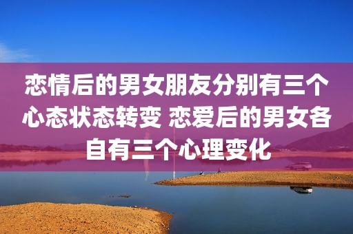 恋情后的男女朋友分别有三个心态状态转变 恋爱后的男女各自有三个心理变化