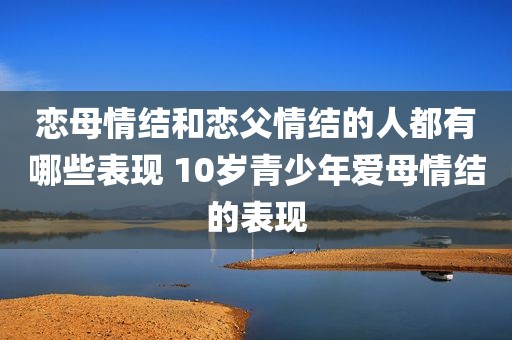恋母情结和恋父情结的人都有哪些表现 10岁青少年爱母情结的表现