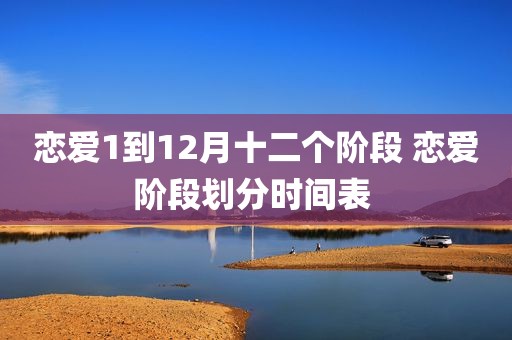 恋爱1到12月十二个阶段 恋爱阶段划分时间表 