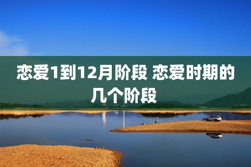 恋爱1到12月阶段 恋爱时期的几个阶段 