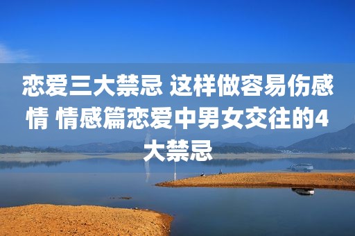 恋爱三大禁忌 这样做容易伤感情 情感篇恋爱中男女交往的4大禁忌
