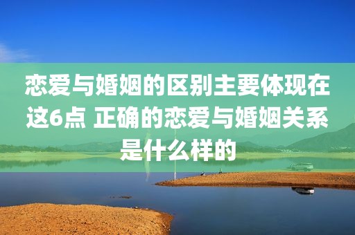 恋爱与婚姻的区别主要体现在这6点 正确的恋爱与婚姻关系是什么样的
