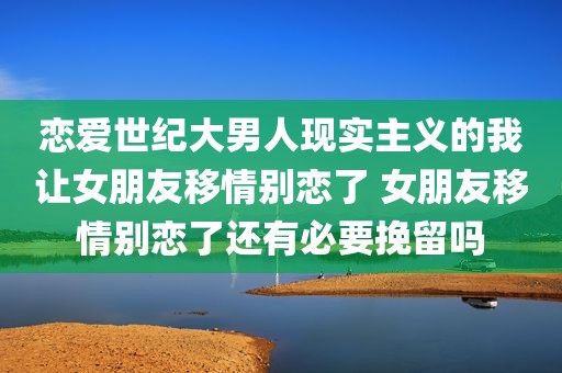 恋爱世纪大男人现实主义的我让女朋友移情别恋了 女朋友移情别恋了还有必要挽留吗