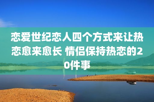 恋爱世纪恋人四个方式来让热恋愈来愈长 情侣保持热恋的20件事