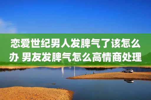 恋爱世纪男人发脾气了该怎么办 男友发脾气怎么高情商处理