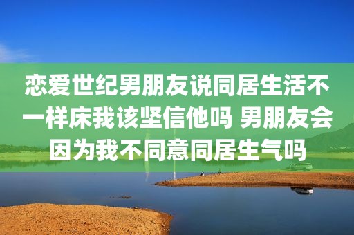 恋爱世纪男朋友说同居生活不一样床我该坚信他吗 男朋友会因为我不同意同居生气吗