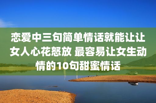 恋爱中三句简单情话就能让让女人心花怒放 最容易让女生动情的10句甜蜜情话