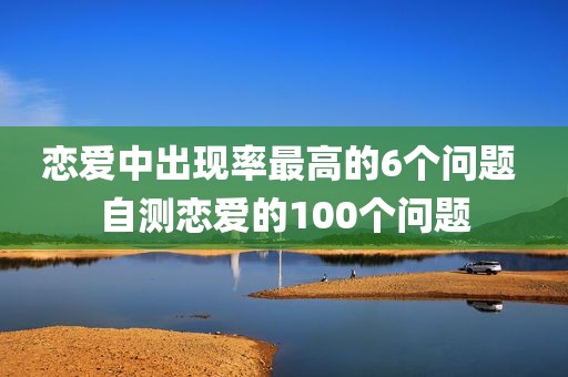 恋爱中出现率最高的6个问题 自测恋爱的100个问题
