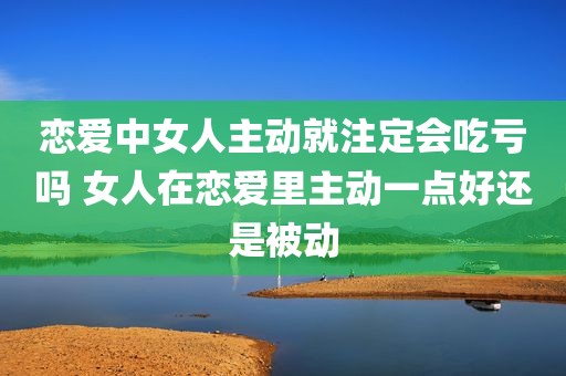恋爱中女人主动就注定会吃亏吗 女人在恋爱里主动一点好还是被动