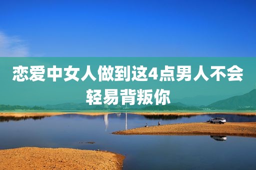 恋爱中女人做到这4点男人不会轻易背叛你