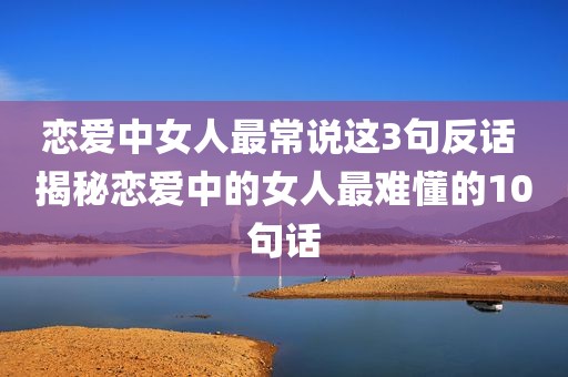 恋爱中女人最常说这3句反话 揭秘恋爱中的女人最难懂的10句话