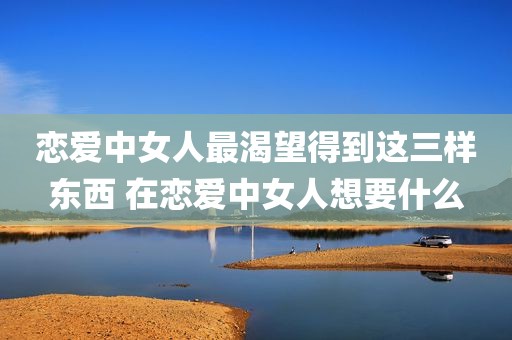 恋爱中女人最渴望得到这三样东西 在恋爱中女人想要什么