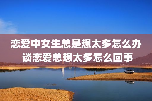 恋爱中女生总是想太多怎么办 谈恋爱总想太多怎么回事