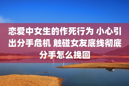 恋爱中女生的作死行为 小心引出分手危机 触碰女友底线彻底分手怎么挽回