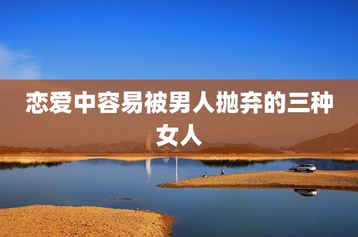 恋爱中容易被男人抛弃的三种女人