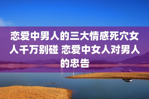 恋爱中男人的三大情感死穴女人千万别碰 恋爱中女人对男人的忠告