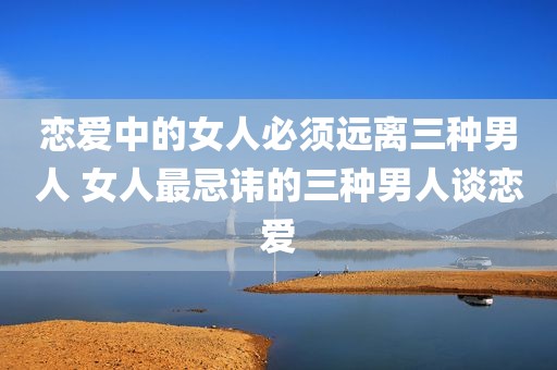 恋爱中的女人必须远离三种男人 女人最忌讳的三种男人谈恋爱