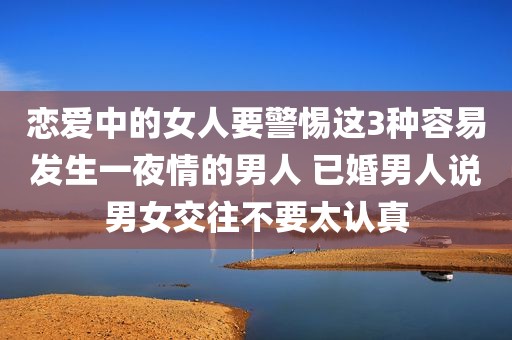恋爱中的女人要警惕这3种容易发生一夜情的男人 已婚男人说男女交往不要太认真