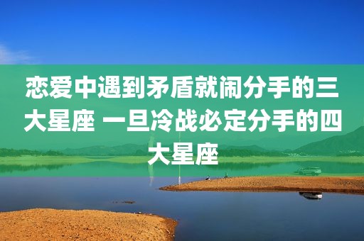 恋爱中遇到矛盾就闹分手的三大星座 一旦冷战必定分手的四大星座