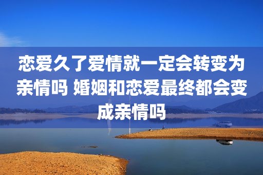 恋爱久了爱情就一定会转变为亲情吗 婚姻和恋爱最终都会变成亲情吗