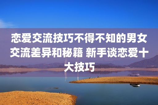 恋爱交流技巧不得不知的男女交流差异和秘籍 新手谈恋爱十大技巧