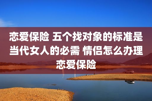 恋爱保险 五个找对象的标准是当代女人的必需 情侣怎么办理恋爱保险
