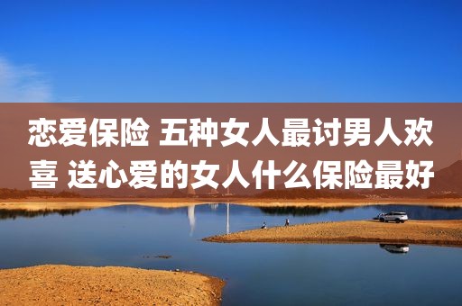 恋爱保险 五种女人最讨男人欢喜 送心爱的女人什么保险最好