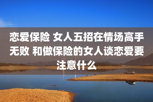 恋爱保险 女人五招在情场高手无败 和做保险的女人谈恋爱要注意什么