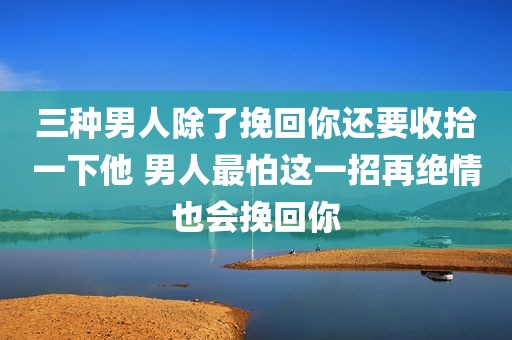 三种男人除了挽回你还要收拾一下他 男人最怕这一招再绝情也会挽回你