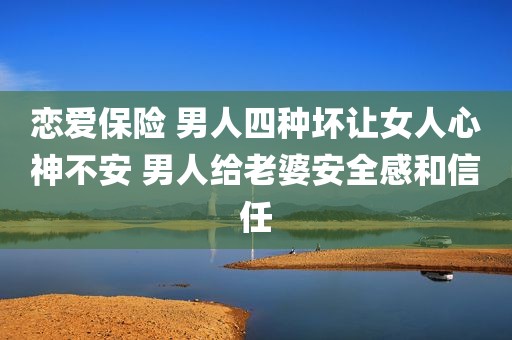恋爱保险 男人四种坏让女人心神不安 男人给老婆安全感和信任
