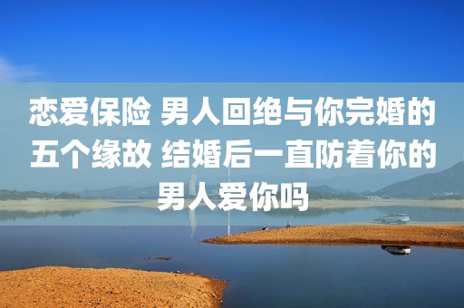 恋爱保险 男人回绝与你完婚的五个缘故 结婚后一直防着你的男人爱你吗