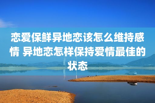 恋爱保鲜异地恋该怎么维持感情 异地恋怎样保持爱情最佳的状态