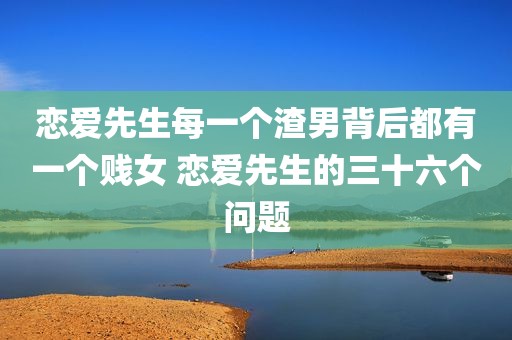 恋爱先生每一个渣男背后都有一个贱女 恋爱先生的三十六个问题