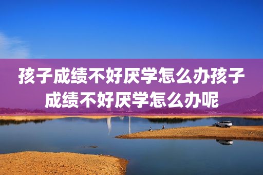 孩子成绩不好厌学怎么办孩子成绩不好厌学怎么办呢
