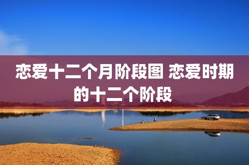 恋爱十二个月阶段图 恋爱时期的十二个阶段 