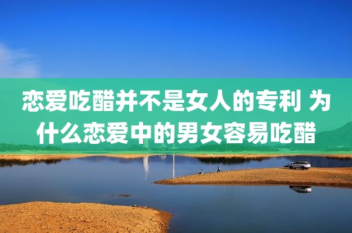 恋爱吃醋并不是女人的专利 为什么恋爱中的男女容易吃醋
