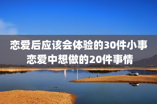 恋爱后应该会体验的30件小事 恋爱中想做的20件事情