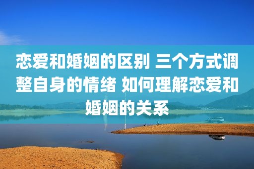 恋爱和婚姻的区别 三个方式调整自身的情绪 如何理解恋爱和婚姻的关系