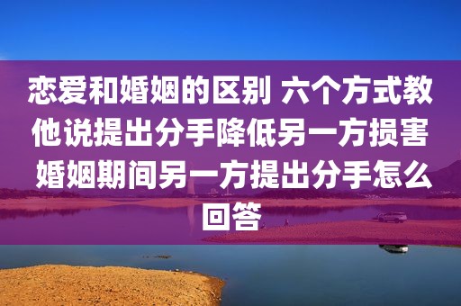 恋爱和婚姻的区别 六个方式教他说提出分手降低另一方损害 婚姻期间另一方提出分手怎么回答