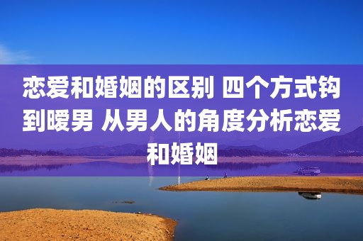 恋爱和婚姻的区别 四个方式钩到暧男 从男人的角度分析恋爱和婚姻