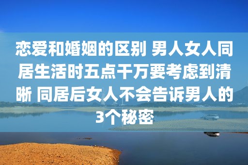 恋爱和婚姻的区别 男人女人同居生活时五点干万要考虑到清晰 同居后女人不会告诉男人的3个秘密