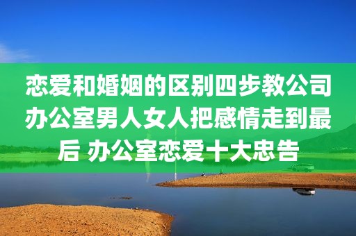 恋爱和婚姻的区别四步教公司办公室男人女人把感情走到最后 办公室恋爱十大忠告