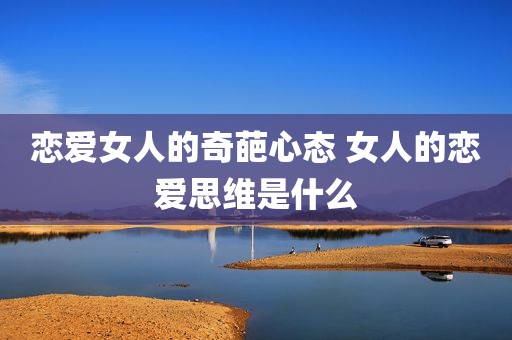 恋爱女人的奇葩心态 女人的恋爱思维是什么