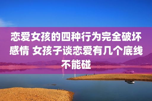 恋爱女孩的四种行为完全破坏感情 女孩子谈恋爱有几个底线不能碰