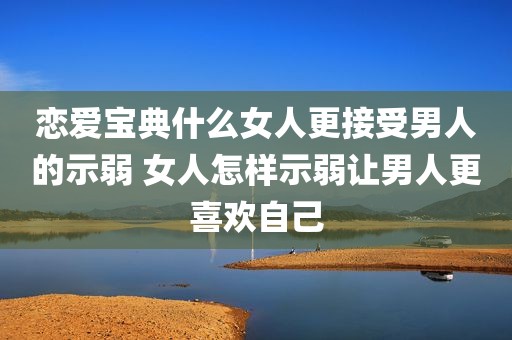 恋爱宝典什么女人更接受男人的示弱 女人怎样示弱让男人更喜欢自己