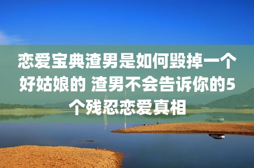 恋爱宝典渣男是如何毁掉一个好姑娘的 渣男不会告诉你的5个残忍恋爱真相