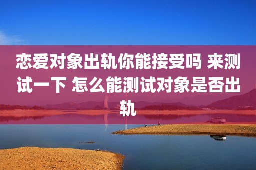 恋爱对象出轨你能接受吗 来测试一下 怎么能测试对象是否出轨