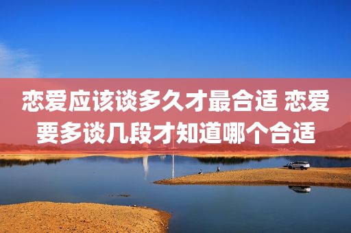 恋爱应该谈多久才最合适 恋爱要多谈几段才知道哪个合适